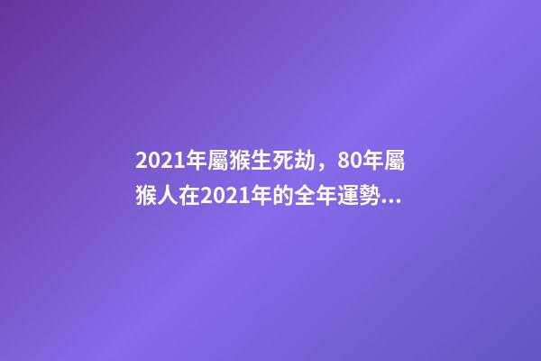 2021年屬猴生死劫，80年屬猴人在2021年的全年運勢 80年的猴2021年運勢如何，2021年猴人運程1980年
